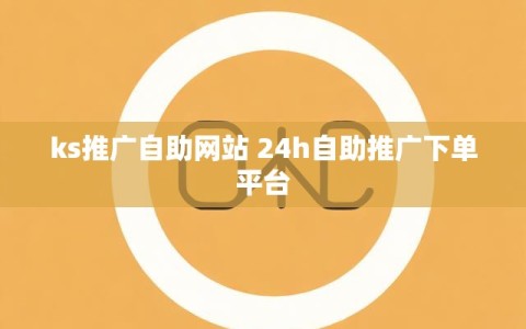 ks推广自助网站 24h自助推广下单平台