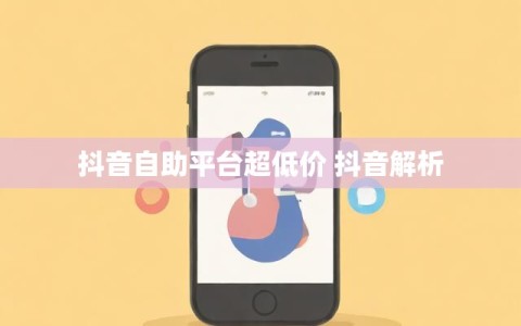 抖音自助平台超低价 抖音解析