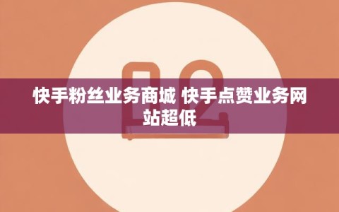 快手粉丝业务商城 快手点赞业务网站超低