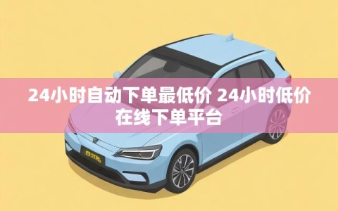 24小时自动下单最低价 24小时低价在线下单平台