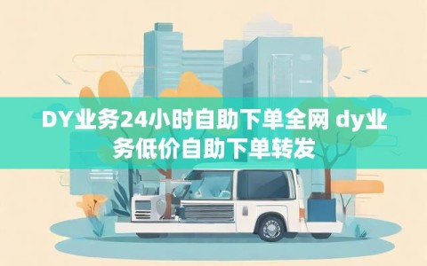 DY业务24小时自助下单全网 dy业务低价自助下单转发