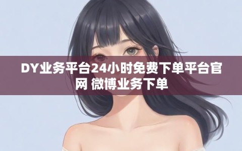 DY业务平台24小时免费下单平台官网 微博业务下单