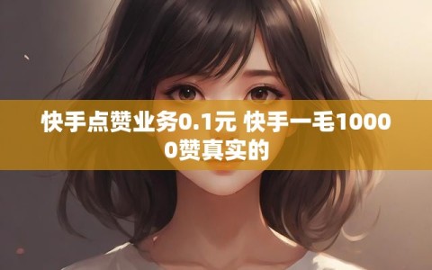 快手点赞业务0.1元 快手一毛10000赞真实的