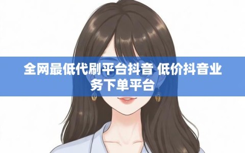 全网最低代刷平台抖音 低价抖音业务下单平台