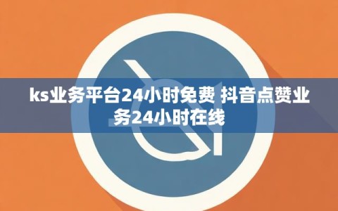 ks业务平台24小时免费 抖音点赞业务24小时在线