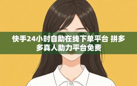 快手24小时自助在线下单平台 拼多多真人助力平台免费