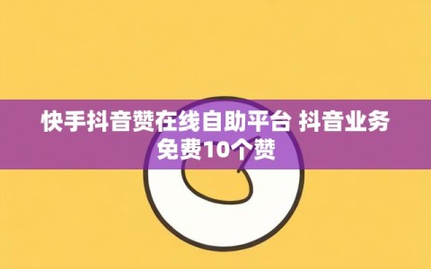 快手抖音赞在线自助平台 抖音业务免费10个赞