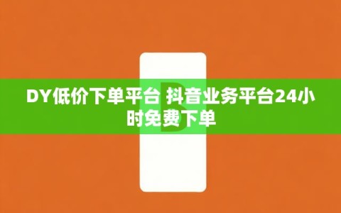 DY低价下单平台 抖音业务平台24小时免费下单
