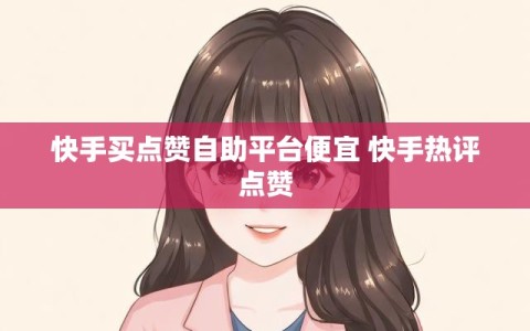 快手买点赞自助平台便宜 快手热评点赞
