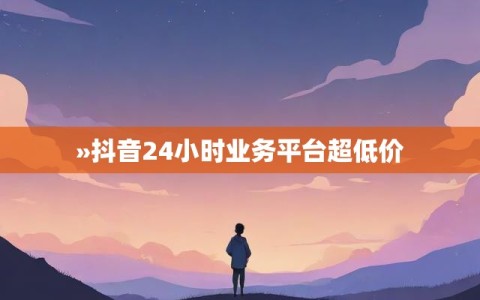 »抖音24小时业务平台超低价
