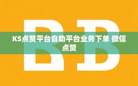KS点赞平台自助平台业务下单 微信点赞