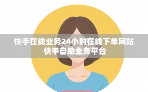 快手在线业务24小时在线下单网站 快手自助业务平台