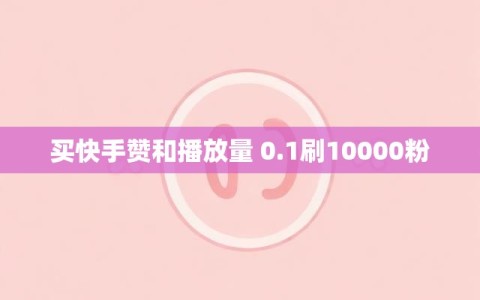买快手赞和播放量 0.1刷10000粉