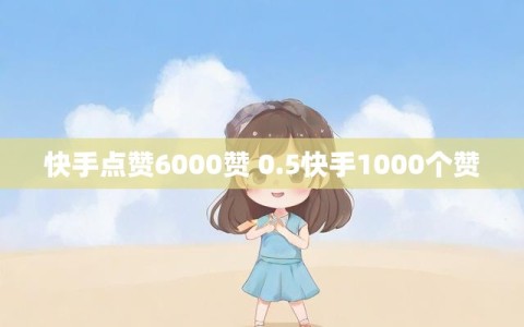 快手点赞6000赞 0.5快手1000个赞