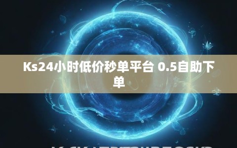 Ks24小时低价秒单平台 0.5自助下单