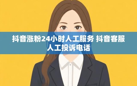 抖音涨粉24小时人工服务 抖音客服人工投诉电话