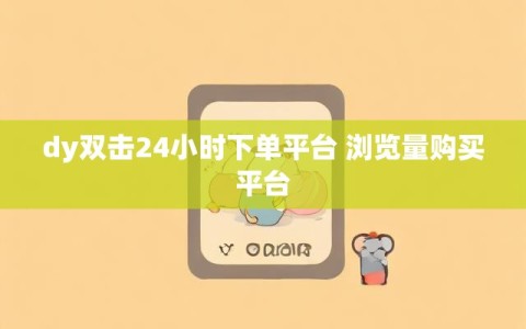 dy双击24小时下单平台 浏览量购买平台