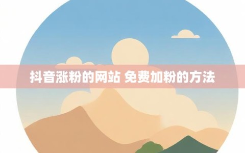抖音涨粉的网站 免费加粉的方法