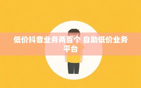 低价抖音业务两百个 自助低价业务平台
