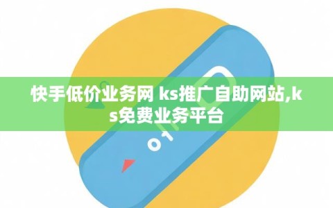 快手低价业务网 ks推广自助网站,ks免费业务平台