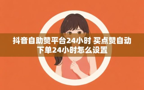 抖音自助赞平台24小时 买点赞自动下单24小时怎么设置