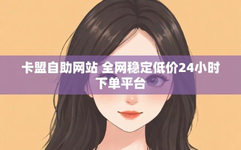 卡盟自助网站 全网稳定低价24小时下单平台