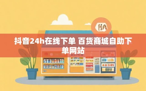 抖音24h在线下单 百货商城自助下单网站