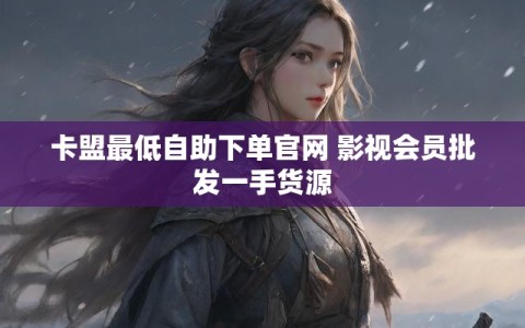 卡盟最低自助下单官网 影视会员批发一手货源