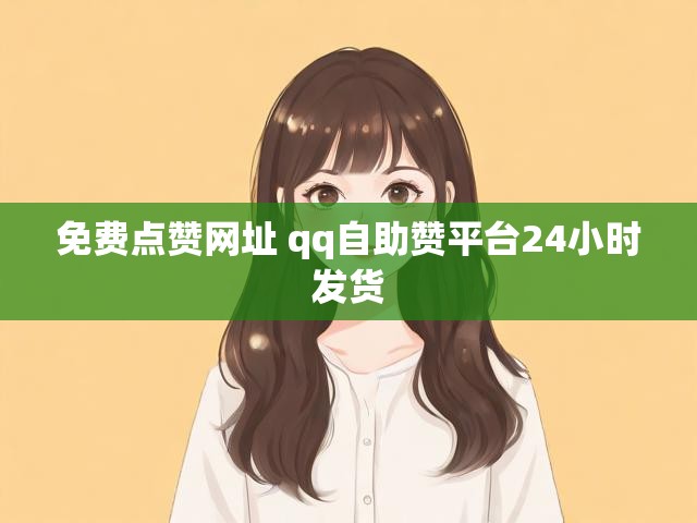 免费点赞网址 qq自助赞平台24小时发货