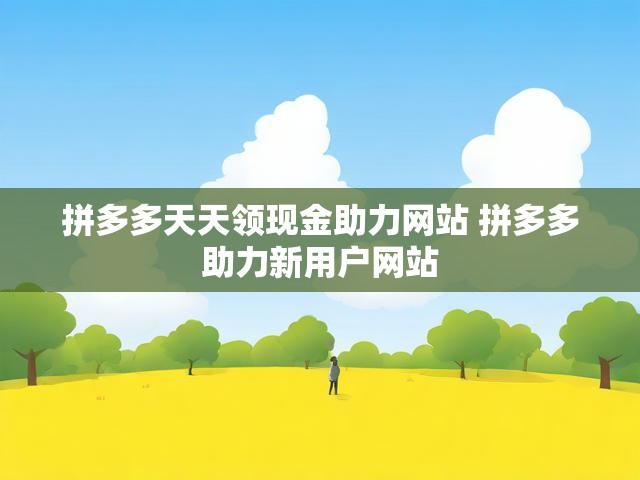 拼多多天天领现金助力网站 拼多多助力新用户网站