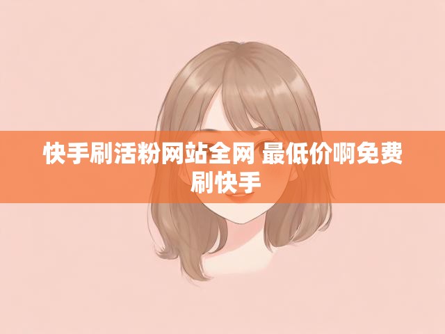 快手刷活粉网站全网 最低价啊免费 刷快手