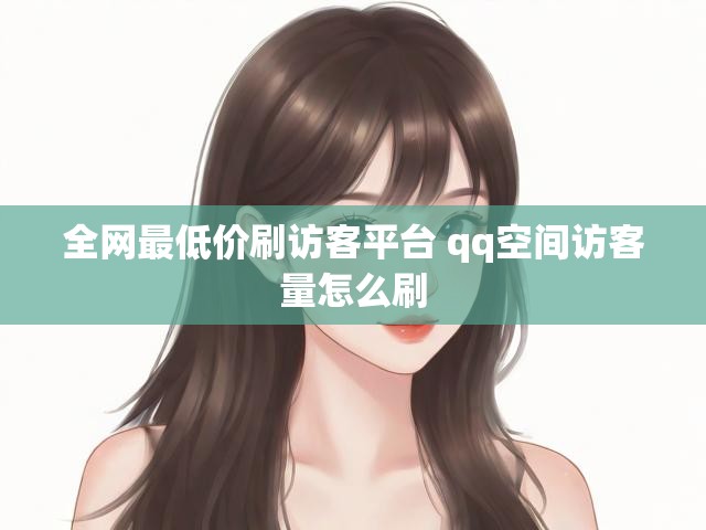 全网最低价刷访客平台 qq空间访客量怎么刷