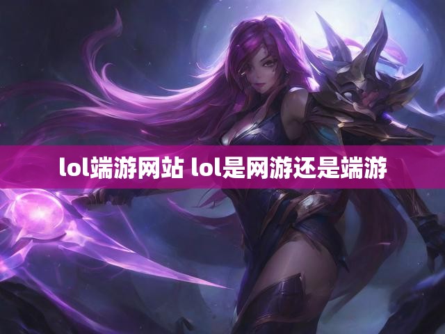 lol端游网站 lol是网游还是端游