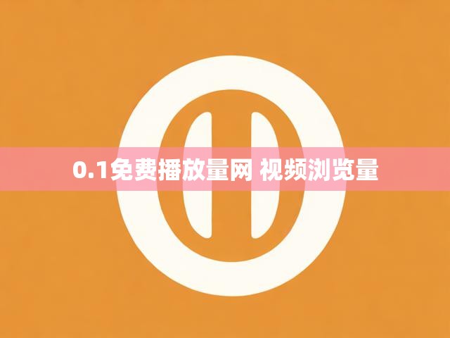 0.1免费播放量网 视频浏览量