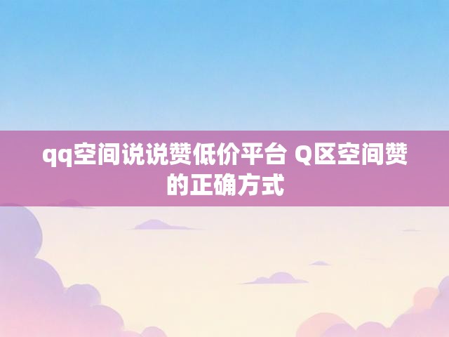 qq空间说说赞低价平台 Q区空间赞的正确方式