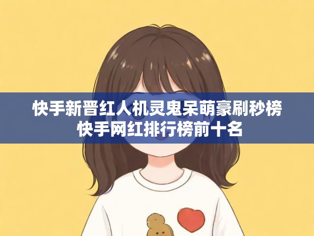 快手新晋红人机灵鬼呆萌豪刷秒榜 快手网红排行榜前十名