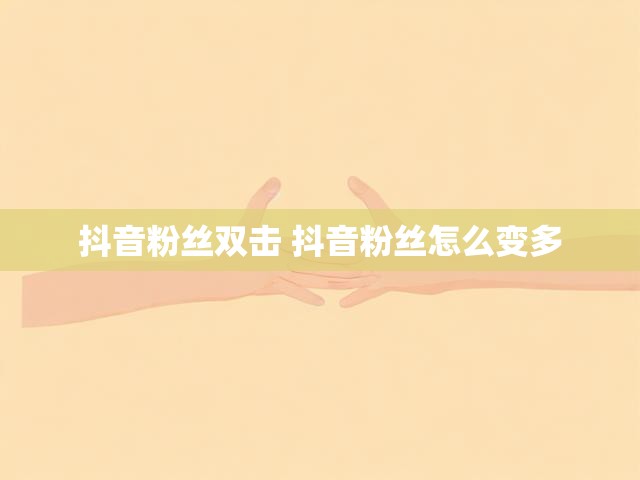 抖音粉丝双击 抖音粉丝怎么变多