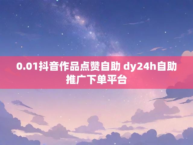 0.01抖音作品点赞自助 dy24h自助推广下单平台