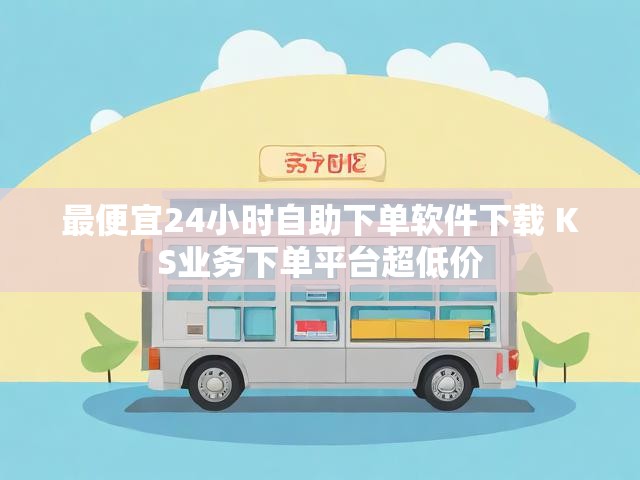 最便宜24小时自助下单软件下载 KS业务下单平台超低价