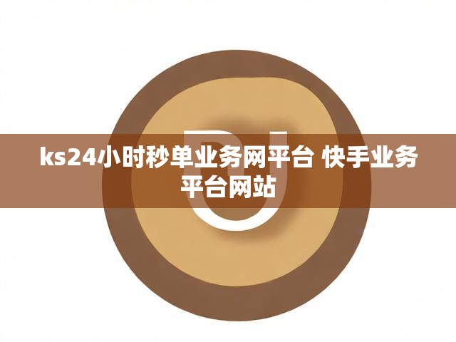 ks24小时秒单业务网平台 快手业务平台网站