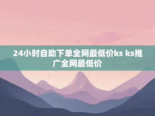 24小时自助下单全网最低价ks ks推广全网最低价