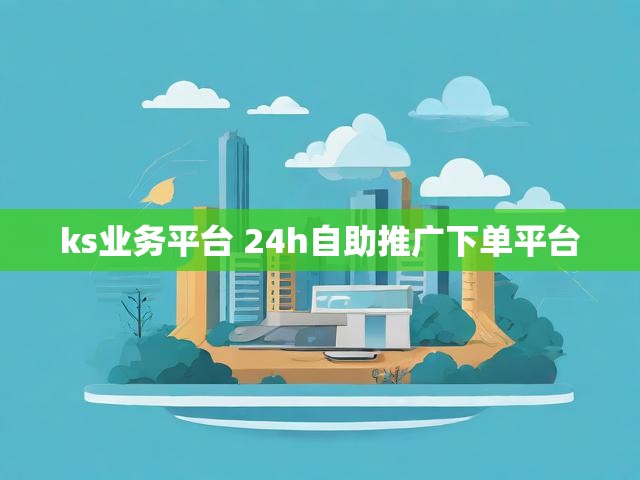 ks业务平台 24h自助推广下单平台