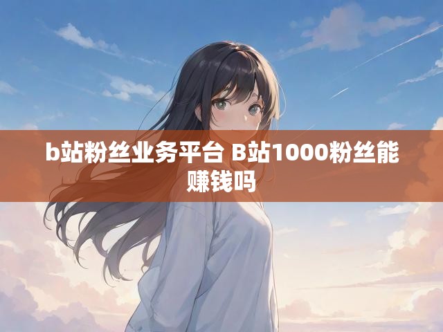 b站粉丝业务平台 B站1000粉丝能赚钱吗