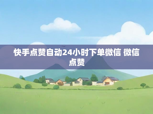 快手点赞自动24小时下单微信 微信点赞