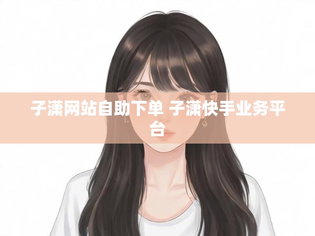 子潇网站自助下单 子潇快手业务平台