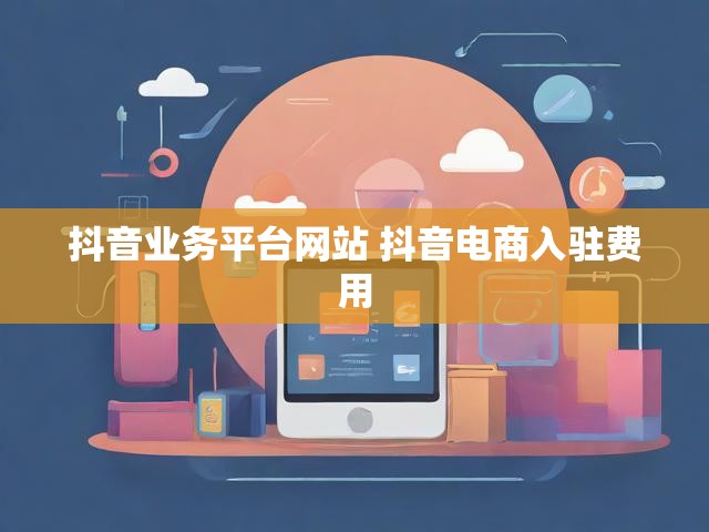 抖音业务平台网站 抖音电商入驻费用