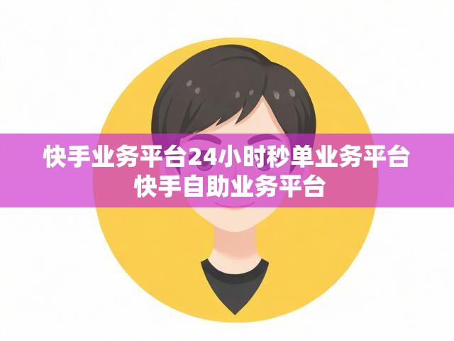快手业务平台24小时秒单业务平台 快手自助业务平台