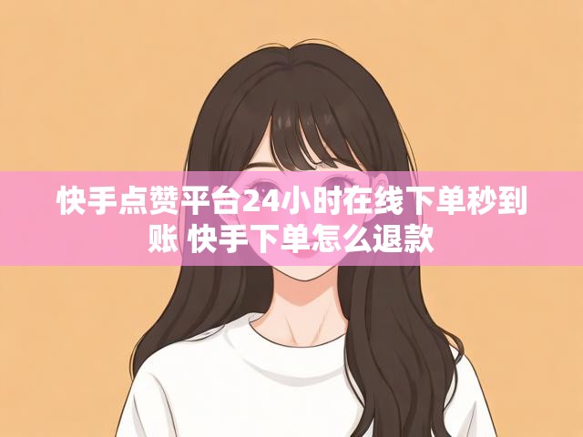 快手点赞平台24小时在线下单秒到账 快手下单怎么退款