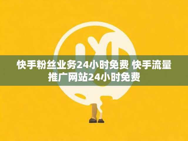 快手粉丝业务24小时免费 快手流量推广网站24小时免费
