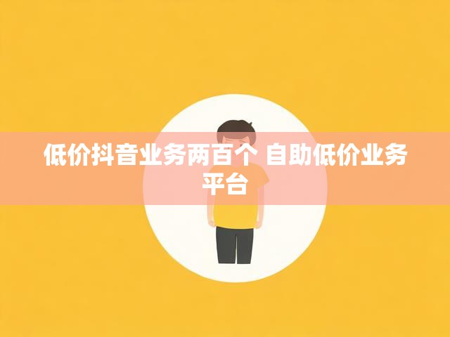 低价抖音业务两百个 自助低价业务平台